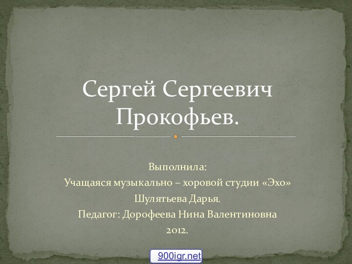 Выполнила:Учащаяся музыкально – хоровой студии «Эхо»Шулятьева Дарья.Педагог: Дорофеева Нина Валентиновна2012.Сергей Сергеевич Прокофьев.