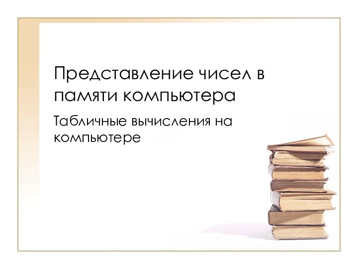 Представление чисел в памяти компьютераТабличные вычисления на компьютере