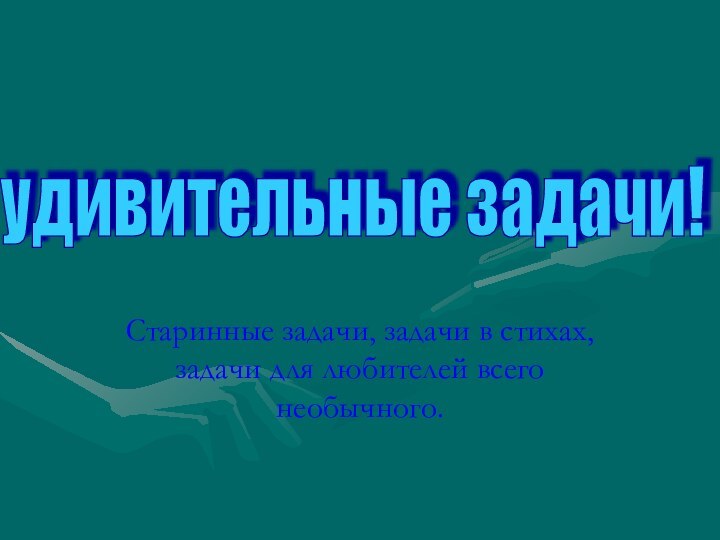 Старинные задачи, задачи в стихах, задачи для любителей всего необычного.удивительные задачи!