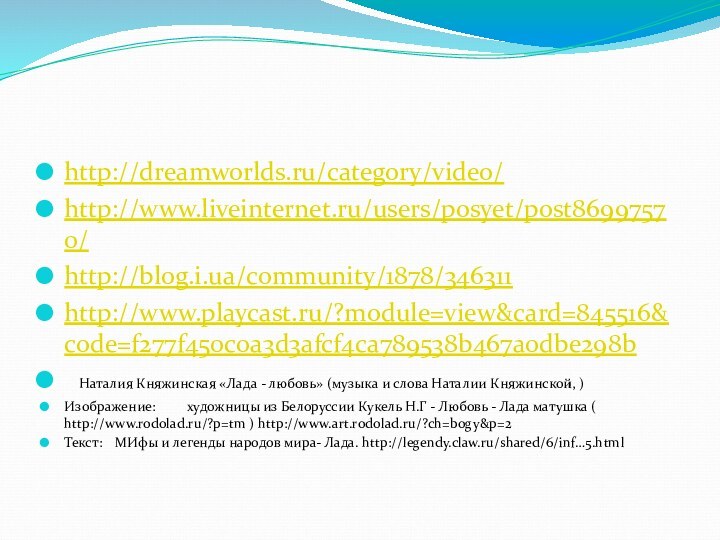 http://dreamworlds.ru/category/video/http://www.liveinternet.ru/users/posyet/post86997570/http://blog.i.ua/community/1878/346311http://www.playcast.ru/?module=view&card=845516&code=f277f450c0a3d3afcf4ca789538b467a0dbe298b	Наталия Княжинская «Лада - любовь» (музыка и слова Наталии Княжинской, ) Изображение:	художницы