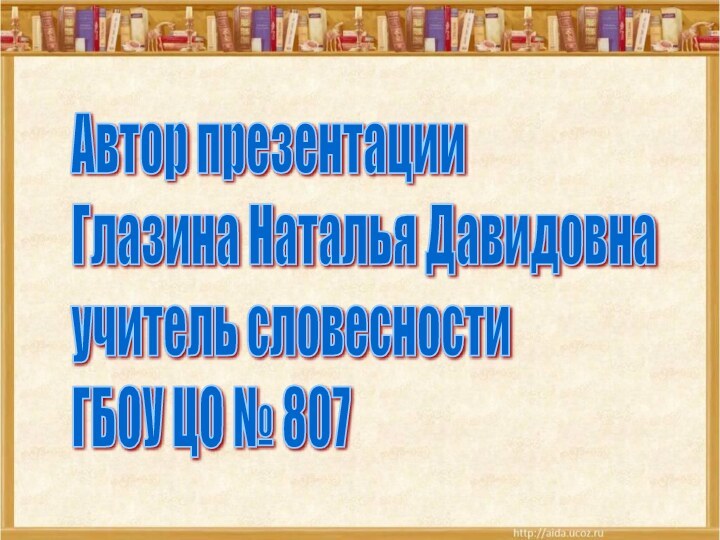 Автор презентации  Глазина Наталья Давидовна  учитель словесности  ГБОУ ЦО № 807