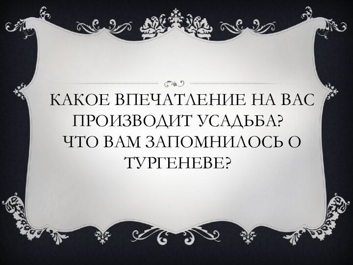  Какое впечатление на вас производит Усадьба?  Что вам запомнилось о Тургеневе?