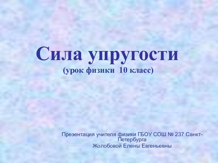 Сила упругости  (урок физики 10 класс)Презентация учителя физики ГБОУ СОШ № 237 Санкт-ПетербургаЖолобовой Елены Евгеньевны