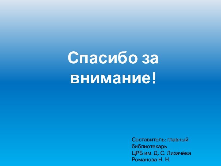 Спасибо за внимание!Составитель: главный библиотекарь ЦРБ им. Д. С. ЛихачёваРоманова Н. Н.