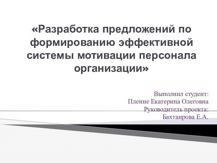 «Разработка предложений по формированию эффективной системы мотивации персонала организации» Выполнил студент:Пленне Екатерина ОлеговнаРуководитель проекта:Бахтаирова Е.А. 