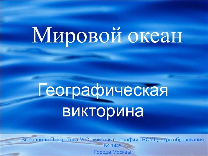 Мировой океанГеографическая викторинаВыполнила Панкратова М.С., учитель географии ГБОУ Центра образования № 1445Города Москвы