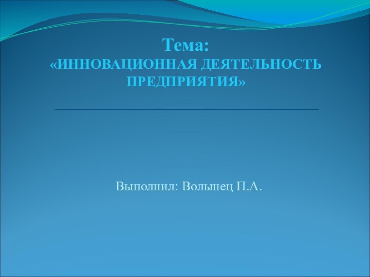 Тема:  «ИННОВАЦИОННАЯ ДЕЯТЕЛЬНОСТЬ ПРЕДПРИЯТИЯ»Выполнил: Волынец П.А.