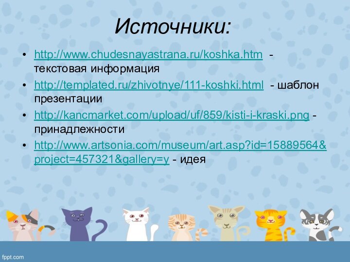 Источники:http://www.chudesnayastrana.ru/koshka.htm - текстовая информацияhttp://templated.ru/zhivotnye/111-koshki.html - шаблон презентацииhttp://kancmarket.com/upload/uf/859/kisti-i-kraski.png - принадлежности http://www.artsonia.com/museum/art.asp?id=15889564&project=457321&gallery=y - идея