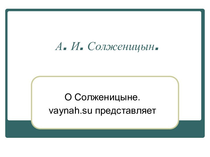 А. И. Солженицын.О Солженицыне.vaynah.su представляет