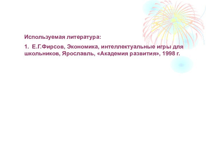 Используемая литература:1. Е.Г.Фирсов, Экономика, интеллектуальные игры для школьников, Ярославль, «Академия развития», 1998 г.