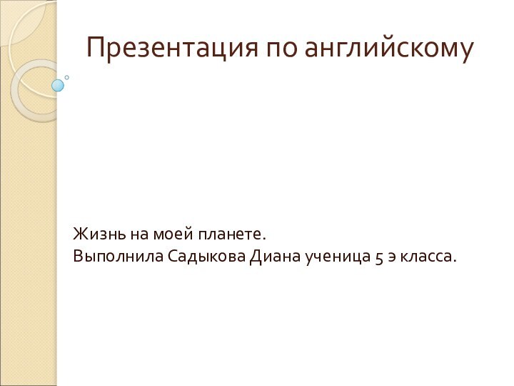 Презентация по английскому Жизнь на моей планете. Выполнила Садыкова Диана ученица 5 э класса.