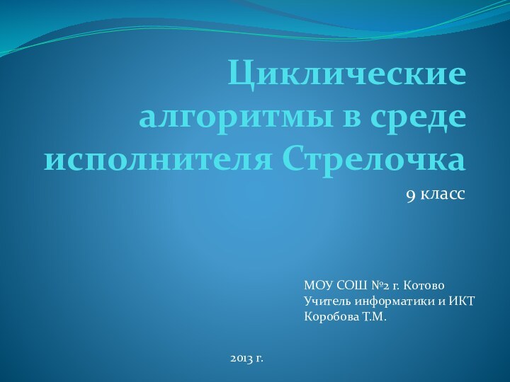 Циклические алгоритмы в среде исполнителя Стрелочка9 классМОУ СОШ №2 г. КотовоУчитель информатики и ИКТКоробова Т.М.2013 г.