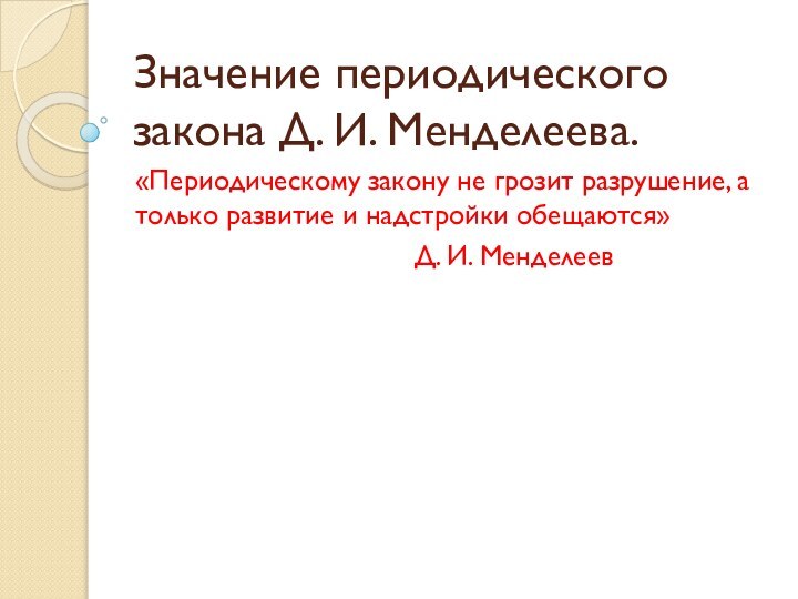 Значение периодического закона Д. И. Менделеева.«Периодическому закону не грозит разрушение, а только