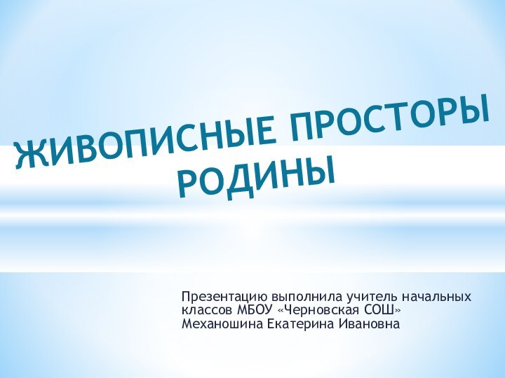 Презентацию выполнила учитель начальных классов МБОУ «Черновская СОШ» Механошина Екатерина ИвановнаЖИВОПИСНЫЕ ПРОСТОРЫРОДИНЫ