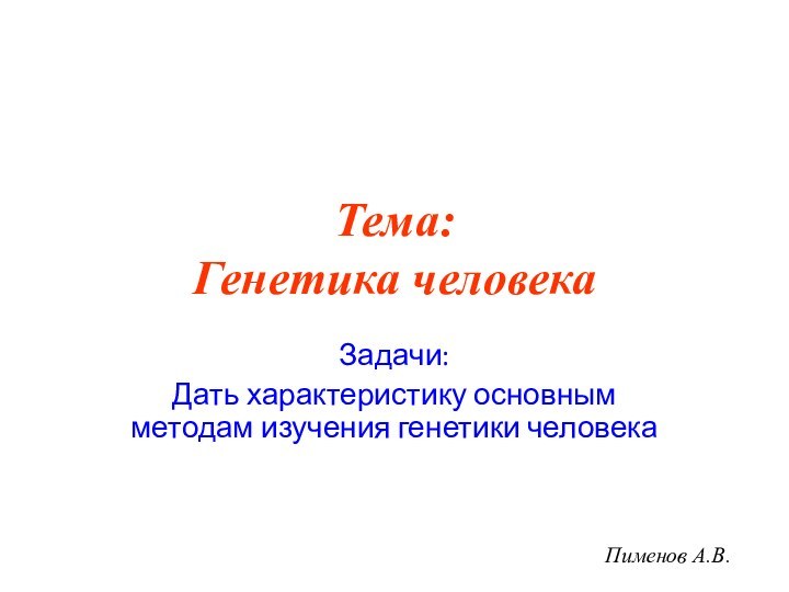 Тема: Генетика человекаЗадачи:Дать характеристику основным методам изучения генетики человекаПименов А.В.