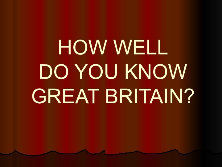 HOW WELL  DO YOU KNOW  GREAT BRITAIN?