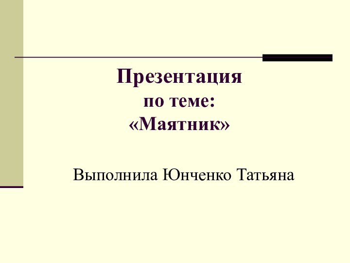 Презентация по теме: «Маятник»Выполнила Юнченко Татьяна