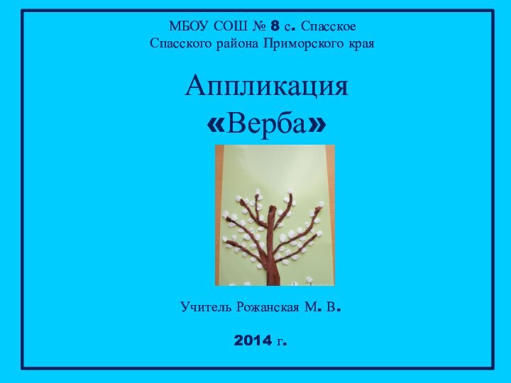 МБОУ СОШ № 8 с. Спасское Спасского района Приморского краяАппликация«Верба»Учитель Рожанская М. В.2014 г.