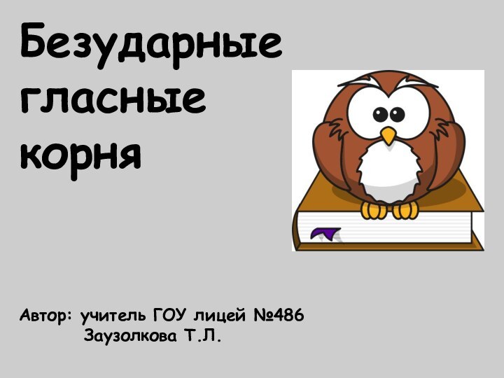 Безударныегласные корняАвтор: учитель ГОУ лицей №486     Заузолкова Т.Л.