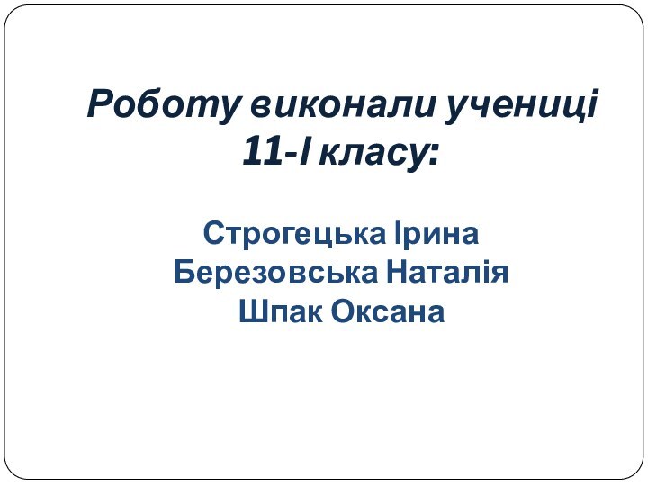 Роботу виконали учениці 11-І класу:  Строгецька Ірина Березовська Наталія Шпак Оксана