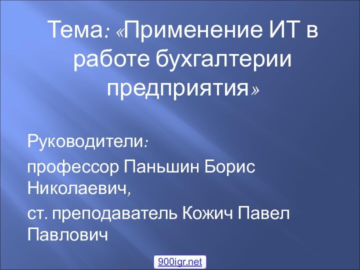 Тема: «Применение ИТ в работе бухгалтерии предприятия»Руководители:профессор Паньшин Борис Николаевич,ст. преподаватель Кожич Павел Павлович