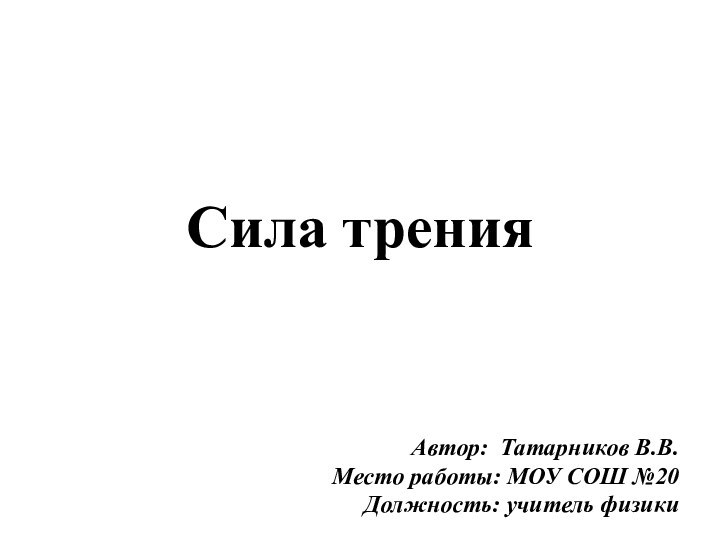 Сила тренияАвтор: Татарников В.В.Место работы: МОУ СОШ №20 Должность: учитель физики