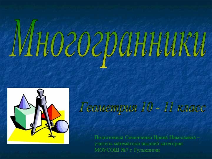 МногогранникиГеометрия 10 - 11 класс Подготовила Семенченко Ирина Николаевна – учитель математики