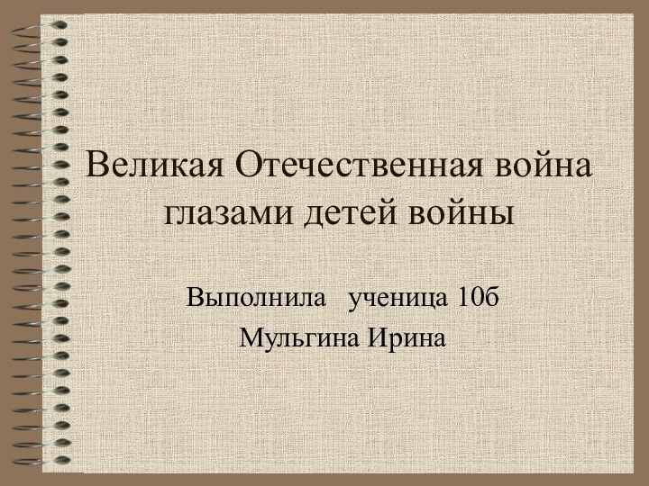 Великая Отечественная война глазами детей войныВыполнила  ученица 10бМульгина Ирина