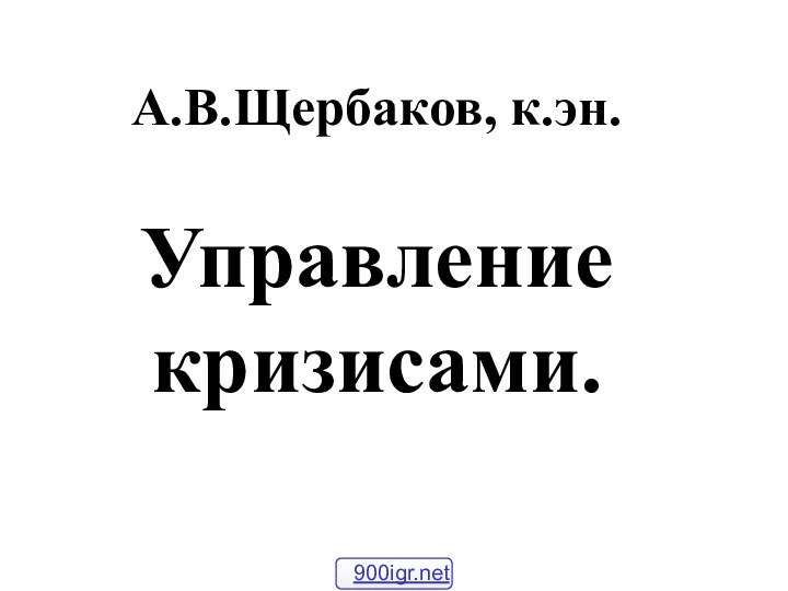 А.В.Щербаков, к.эн.  Управление кризисами.