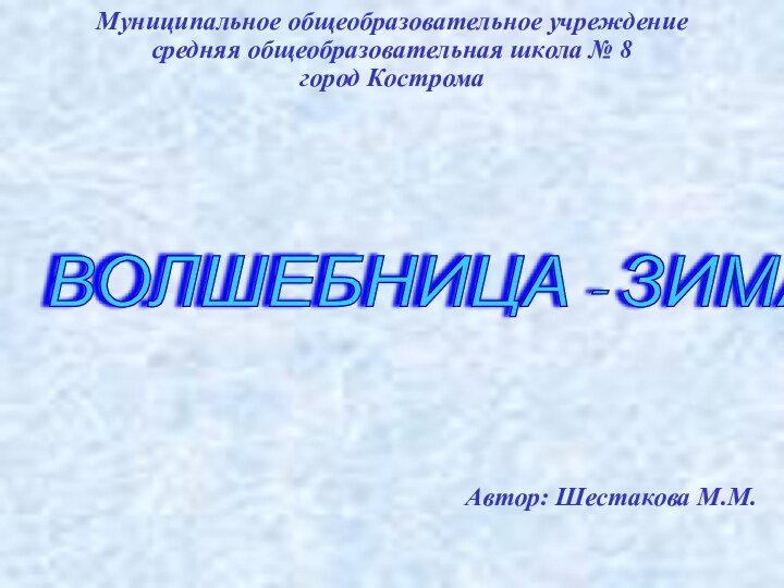 Муниципальное общеобразовательное учреждение средняя общеобразовательная школа № 8 город КостромаВОЛШЕБНИЦА - ЗИМА!  Автор: Шестакова М.М.