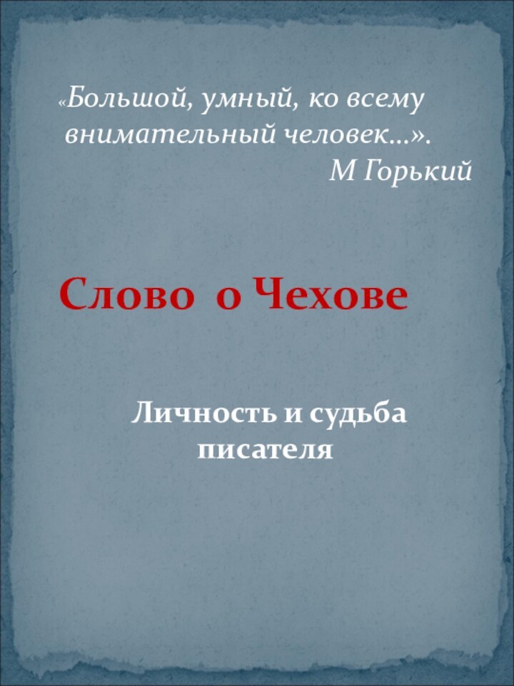 «Большой, умный, ко всему внимательный человек…».М ГорькийСлово о Чехове Личность и судьба писателя