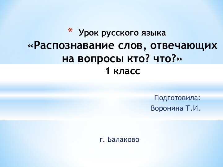 Урок русского языка «Распознавание слов, отвечающих на вопросы кто? что?» 1 класс Подготовила:Воронина Т.И.г. Балаково