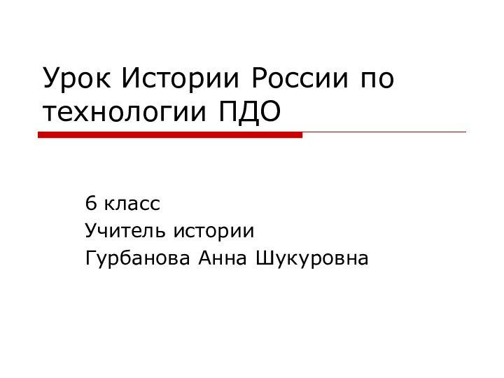 Урок Истории России по технологии ПДО6 классУчитель историиГурбанова Анна Шукуровна