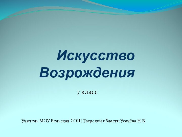 Искусство Возрождения7 класс Учитель МОУ Бельская СОШ Тверской области Усачёва Н.В.