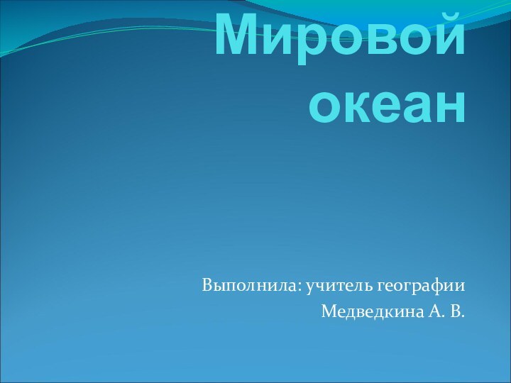 Мировой океан   Выполнила: учитель географииМедведкина А. В.