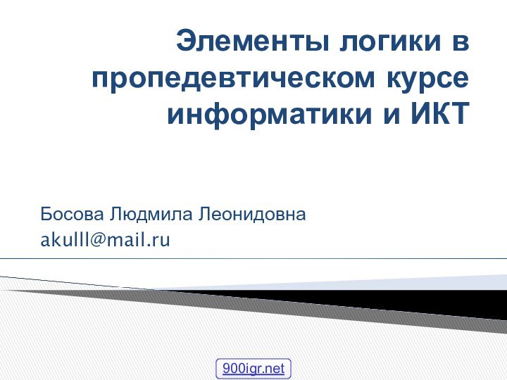 Элементы логики в пропедевтическом курсе информатики и ИКТБосова Людмила Леонидовнаakulll@mail.ru