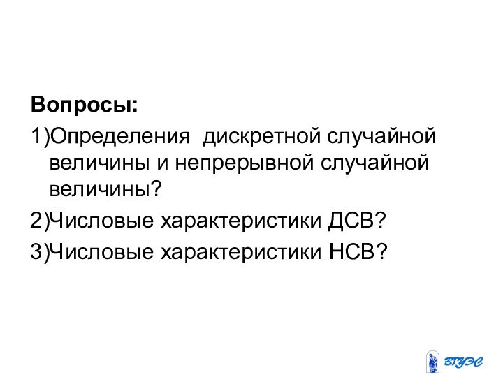 Вопросы:1)Определения дискретной случайной величины и непрерывной случайной величины?2)Числовые характеристики ДСВ?3)Числовые характеристики НСВ?