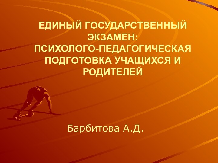 ЕДИНЫЙ ГОСУДАРСТВЕННЫЙ ЭКЗАМЕН: ПСИХОЛОГО-ПЕДАГОГИЧЕСКАЯ ПОДГОТОВКА УЧАЩИХСЯ И РОДИТЕЛЕЙБарбитова А.Д.