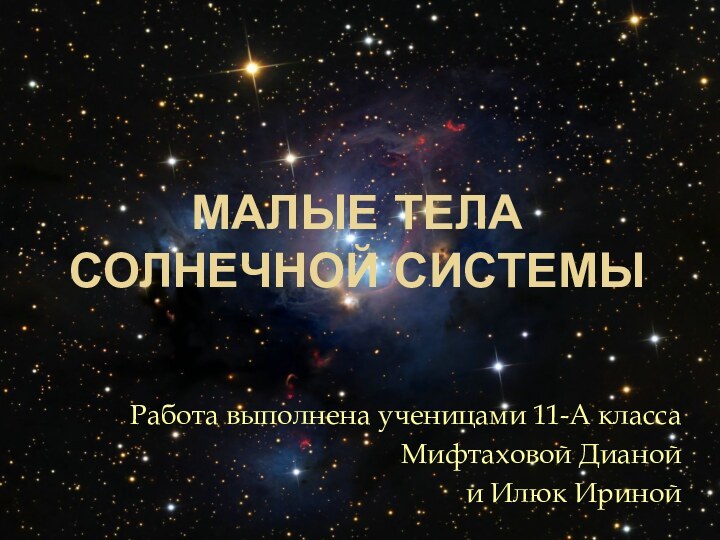 Малые тела Солнечной системыРабота выполнена ученицами 11-А классаМифтаховой Дианойи Илюк Ириной