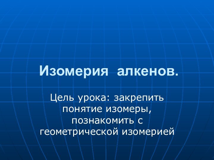 Изомерия алкенов.Цель урока: закрепить понятие изомеры, познакомить с геометрической изомерией