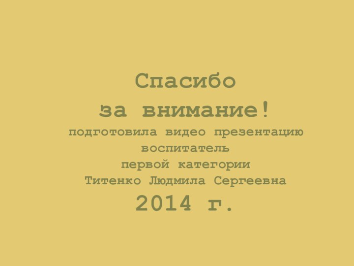 Спасибо за внимание!подготовила видео презентацию воспитатель первой категорииТитенко Людмила Сергеевна2014 г.