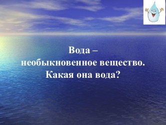 Вода – необыкновенное вещество. Какая она, вода?