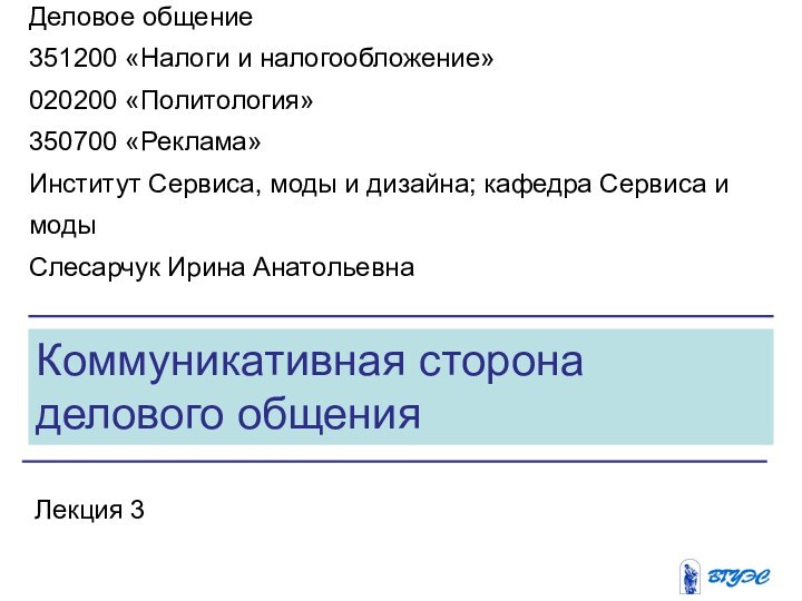 Коммуникативная сторона делового общенияЛекция 3Деловое общение351200 «Налоги и налогообложение»020200 «Политология»350700 «Реклама»Институт Сервиса,