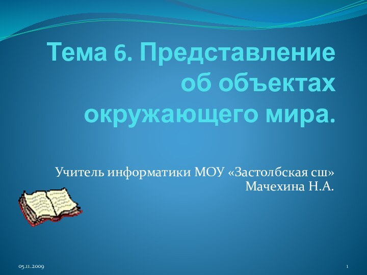 Тема 6. Представление об объектах окружающего мира.Учитель информатики МОУ «Застолбская сш» Мачехина Н.А.