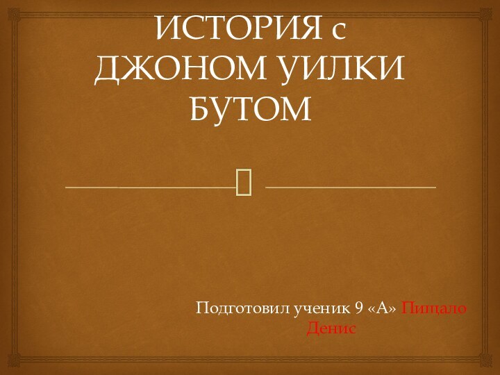 ИСТОРИЯ c ДЖОНОМ УИЛКИ БУТОМ Подготовил ученик 9 «A» Пищало Денис