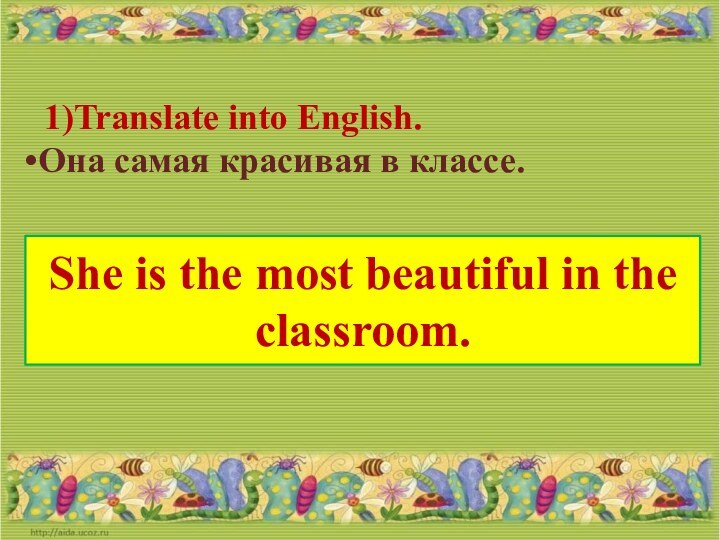 Translate into English.Она самая красивая в классе.She is the most beautiful in the classroom.