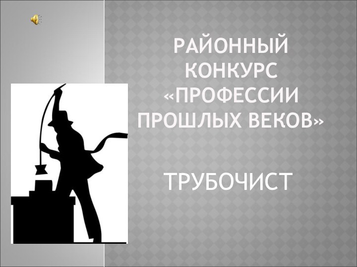 РАЙОННЫЙ КОНКУРС «ПРОФЕССИИ ПРОШЛЫХ ВЕКОВ»ТРУБОЧИСТ