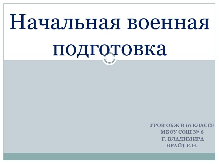 УРОК ОБЖ В 10 КЛАССЕМБОУ СОШ № 6 Г. ВЛАДИМИРАБРАЙТ Е.Н. Начальная военная подготовка