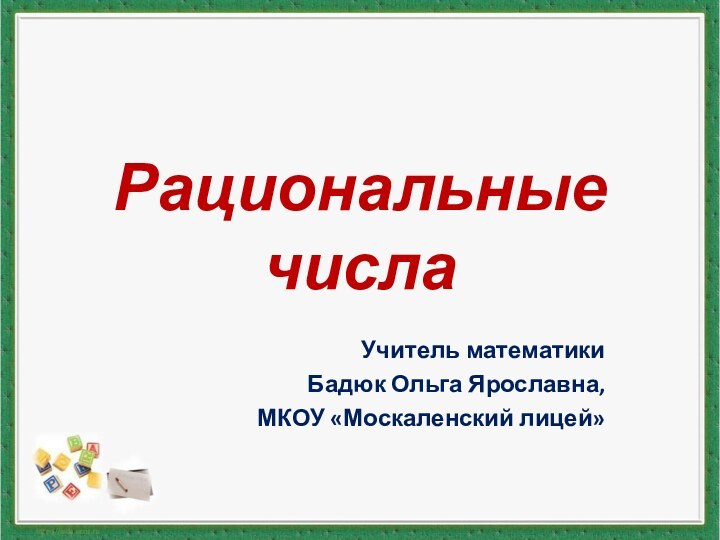 Рациональные числаУчитель математикиБадюк Ольга Ярославна, МКОУ «Москаленский лицей»