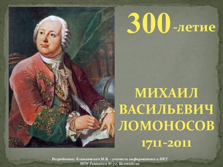 МИХАИЛ ВАСИЛЬЕВИЧ ЛОМОНОСОВ1711-2011300-летиеРазработка: Клинковская М.В. – учитель информатики и ИКТ МОУ Гимназии № 7 г. Балтийска